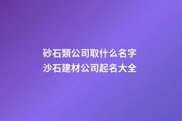 砂石類公司取什么名字 沙石建材公司起名大全-第1張-公司起名-玄機派